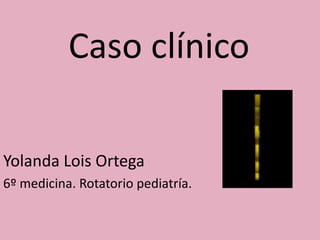 Caso clínico

Yolanda Lois Ortega
6º medicina. Rotatorio pediatría.
 