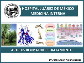 HOSPITAL JUÁREZ DE MÉXICO 
MEDICINA INTERNA 
ARTRITIS REUMATOIDE: TRATAMIENTO 
Dr Jorge Adan Alegría Baños 
 