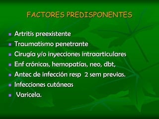 FACTORES PREDISPONENTESArtritis preexistenteTraumatismo penetranteCirugía y/o inyecciones intraarticularesEnf crónicas, hemopatías, neo, dbt,Antec de infección resp  2 sem previas.Infecciones cutáneas Varicela.