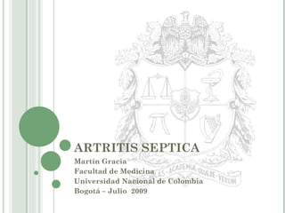 ARTRITIS SEPTICA Martín Gracia Facultad de Medicina  Universidad Nacional de Colombia Bogotá – Julio  2009 