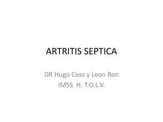 ARTRITIS SEPTICA 
DR Hugo Coss y Leon Ron 
IMSS H. T.O.L.V. 
 