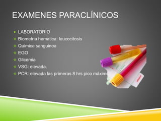 EXAMENES PARACLÍNICOS 
 LABORATORIO 
 Biometria hematica: leucocitosis 
 Quimica sanguinea 
 EGO 
 Glicemia 
 VSG: elevada. 
 PCR: elevada las primeras 8 hrs pico máximo 
 