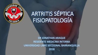ARTRITIS SÉPTICA
FISIOPATOLOGÍA
DR JONATHAN ARAQUE
RESIDENTE MEDICINA INTERNA
UNIVERSIDAD LIBRE SECCIONAL BARRANQUILLA
2018
 