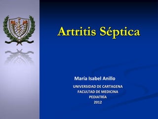 Artritis Séptica


   María Isabel Anillo
   UNIVERSIDAD DE CARTAGENA
     FACULTAD DE MEDICINA
           PEDIATRÍA
             2012
 