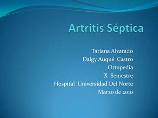 Artritis Séptica Tatiana Alvarado Dalgy Auqué  Castro Ortopedia  X  Semestre Hospital  Universidad Del Norte Marzo de 2010 