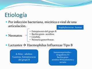 EtiologíaPor infección bacteriana, micótica o viral de una articulación.Neonatos Lactantes  Haemophilus Influenzae Tipo BStaphylococcusAureus Estreptococo del grupo B.