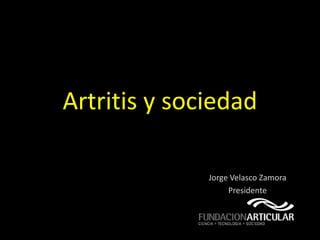 Artritis y sociedad

              Jorge Velasco Zamora
                   Presidente
 