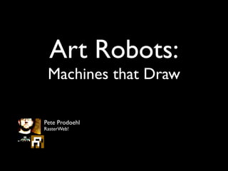 Art Robots:
 Machines that Draw

Pete Prodoehl
RasterWeb!
 