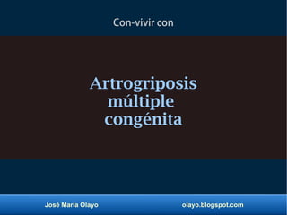 José María Olayo olayo.blogspot.com
Con-vivir con
Artrogriposis
múltiple
congénita
 