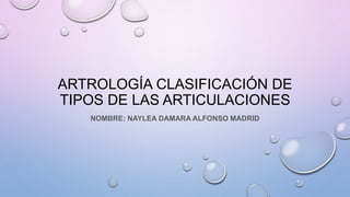ARTROLOGÍA CLASIFICACIÓN DE
TIPOS DE LAS ARTICULACIONES
NOMBRE: NAYLEA DAMARA ALFONSO MADRID
 