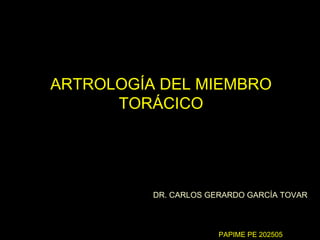 ARTROLOGÍA DEL MIEMBRO
      TORÁCICO




          DR. CARLOS GERARDO GARCÍA TOVAR



                       PAPIME PE 202505
 