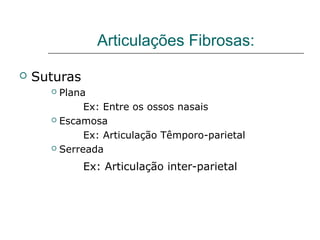 Articulações Fibrosas:

   Suturas
       Plana
             Ex: Entre os ossos nasais
       Escamosa

             Ex: Articulação Têmporo-parietal
       Serreada


              Ex: Articulação inter-parietal
 