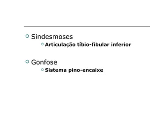    Sindesmoses
         Articulação tíbio-fibular inferior


   Gonfose
         Sistema pino-encaixe
 