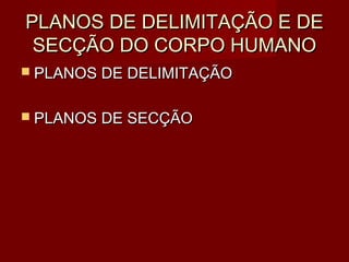 PLANOS DE DELIMITAÇÃO E DE
 SECÇÃO DO CORPO HUMANO
 PLANOS DE DELIMITAÇÃO


 PLANOS DE SECÇÃO
 