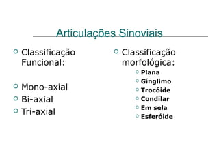 Articulações Sinoviais
   Classificação         Classificação
    Funcional:             morfológica:
                                 Plana
                                 Gínglimo
   Mono-axial                   Trocóide
   Bi-axial                     Condilar
                                 Em sela
   Tri-axial                    Esferóide
 