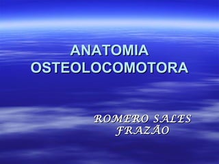 ANATOMIA
OSTEOLOCOMOTORA


     ROMERO SALES
       FRAZÃO
 