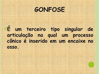 GONFOSE
É um terceiro tipo singular de
articulação na qual um processo
cônico é inserido em um encaixe no
osso.
 