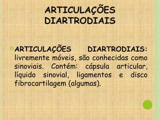 ARTICULAÇÕES
DIARTRODIAIS
ARTICULAÇÕES DIARTRODIAIS:
livremente móveis, são conhecidas como
sinoviais. Contém: cápsula articular,
líquido sinovial, ligamentos e disco
fibrocartilagem (algumas).
 