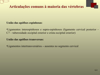 8-9
Articulações comuns à maioria das vértebras
União das apófises espinhosas:
•Ligamentos interespinhosos e supra-espinhosos (ligamento cervical posterior –
C7 – tuberosidade occipital exterior e crista occipital exterior)
União das apófises transversas:
•Ligamentos intertransversários – ausentes no segmento cervical
 