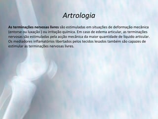 Artrologia As terminações nervosas livres  são estimuladas em situações de deformação mecânica  (entorse ou luxação ) ou irritação química. Em caso de edema articular, as terminações  nervosas são estimuladas pela acção mecânica da maior quantidade de líquido articular.  Os mediadores inflamatórios libertados pelos tecidos lesados também são capazes de  estimular as terminações nervosas livres. 