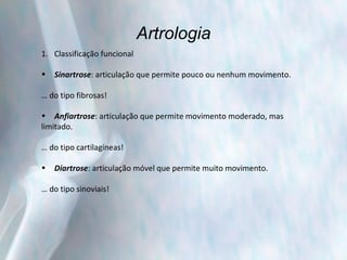 Artrologia Classificação funcional Sinartrose : articulação que permite pouco ou nenhum movimento. …  do tipo fibrosas! Anfiartrose : articulação que permite movimento moderado, mas limitado. …  do tipo cartilagíneas! Diartrose : articulação móvel que permite muito movimento. …  do tipo sinoviais! 