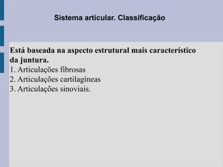 Sistema articular. Classificação
Está baseada na aspecto estrutural mais característico
da juntura.
1. Articulações fibrosas
2. Articulações cartilagíneas
3. Articulações sinoviais.
 