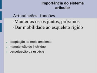 Importância do sistema
articular
 adaptação ao meio ambiente
 manutenção do individuo
 perpetuação da espécie
Articulacões: funcões
-Manter os ossos juntos, próximos
-Dar mobilidade ao esqueleto rígido
 