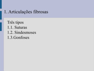 1. Articulações fibrosas
Três tipos
1.1. Suturas
1.2. Sindesmoses
1.3.Gonfoses
 