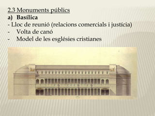 2.3 Monuments públics 
a) Basílica 
- Lloc de reunió (relacions comercials i justícia) 
- Volta de canó 
- Model de les esglésies cristianes 
 
