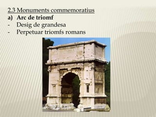 2.3 Monuments commemoratius 
a) Arc de triomf 
- Desig de grandesa 
- Perpetuar triomfs romans 
 