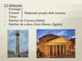 2.1 Materials 
- Formigó 
- Ciment 
- Totxo 
- Marbre de Carrara (Itàlia) 
- Marbre de colors (Àsia Menor, Egipte) 
Materials propis dels romans 
 