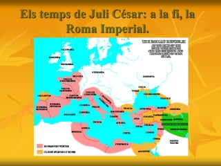 Els temps de Juli César: a la fi, la
Roma Imperial.
 