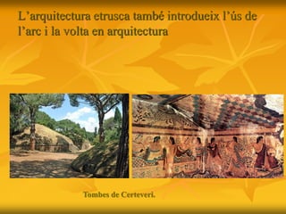 L’arquitectura etrusca també introdueix l’ús de
l’arc i la volta en arquitectura
Tombes de Certeveri.
 