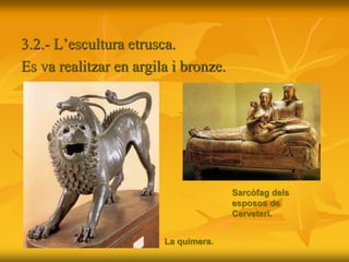 3.2.- L’escultura etrusca.
Es va realitzar en argila i bronze.
La quimera.
Sarcòfag dels
esposos de
Cerveteri.
 