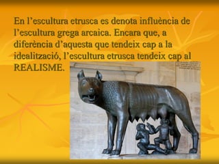 En l’escultura etrusca es denota influència de
l’escultura grega arcaica. Encara que, a
diferència d’aquesta que tendeix cap a la
idealització, l’escultura etrusca tendeix cap al
REALISME.
 