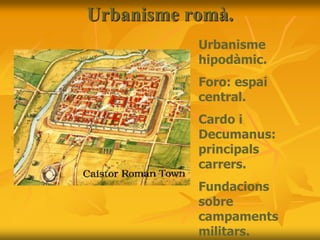 Urbanisme romà.
Urbanisme
hipodàmic.
Foro: espai
central.
Cardo i
Decumanus:
principals
carrers.
Fundacions
sobre
campaments
militars.
 