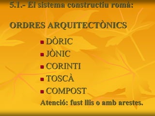 5.1.- El sistema constructiu romà:
ORDRES ARQUITECTÒNICS
 DÒRIC
 JÒNIC
 CORINTI
 TOSCÀ
 COMPOST
Atenció: fust llis o amb arestes.
 