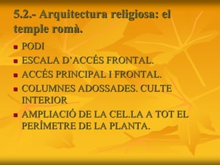 5.2.- Arquitectura religiosa: el
temple romà.
 PODI
 ESCALA D’ACCÉS FRONTAL.
 ACCÉS PRINCIPAL I FRONTAL.
 COLUMNES ADOSSADES. CULTE
INTERIOR
 AMPLIACIÓ DE LA CEL.LA A TOT EL
PERÍMETRE DE LA PLANTA.
 