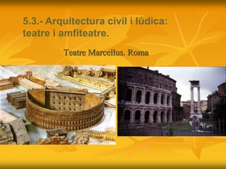 Teatre Marcellus. Roma
5.3.- Arquitectura civil i lúdica:
teatre i amfiteatre.
 