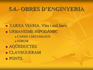 5.4.- OBRES D’ENGINYERIA
 XARXA VIÀRIA. Víes i mil.liaris
 URBANISME HIPODÀMIC
 CARDO I DECUMANUS
 FÒRUM
 AQÜEDUCTES
 CLAVEGUERAM
 PONTS.
 