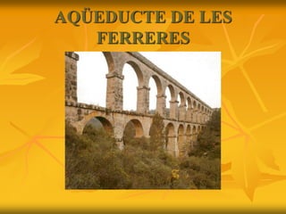 AQÜEDUCTE DE LES
FERRERES
 