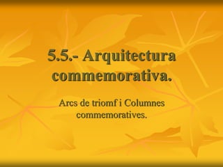 Arcs de triomf i Columnes
commemoratives.
5.5.- Arquitectura
commemorativa.
 