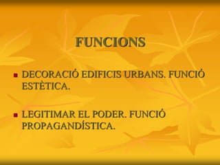 FUNCIONS
 DECORACIÓ EDIFICIS URBANS. FUNCIÓ
ESTÈTICA.
 LEGITIMAR EL PODER. FUNCIÓ
PROPAGANDÍSTICA.
 