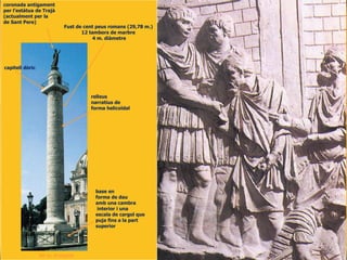 Fust de cent peus romans (29,78 m.)
12 tambors de marbre
4 m. diàmetre
coronada antigament
per l’estàtua de Trajà
(actualment per la
de Sant Pere)
relleus
narratius de
forma helicoïdal
capitell dòric
base en
forma de dau
amb una cambra
interior i una
escala de cargol que
puja fins a la part
superior
40 m. d’alçada
 