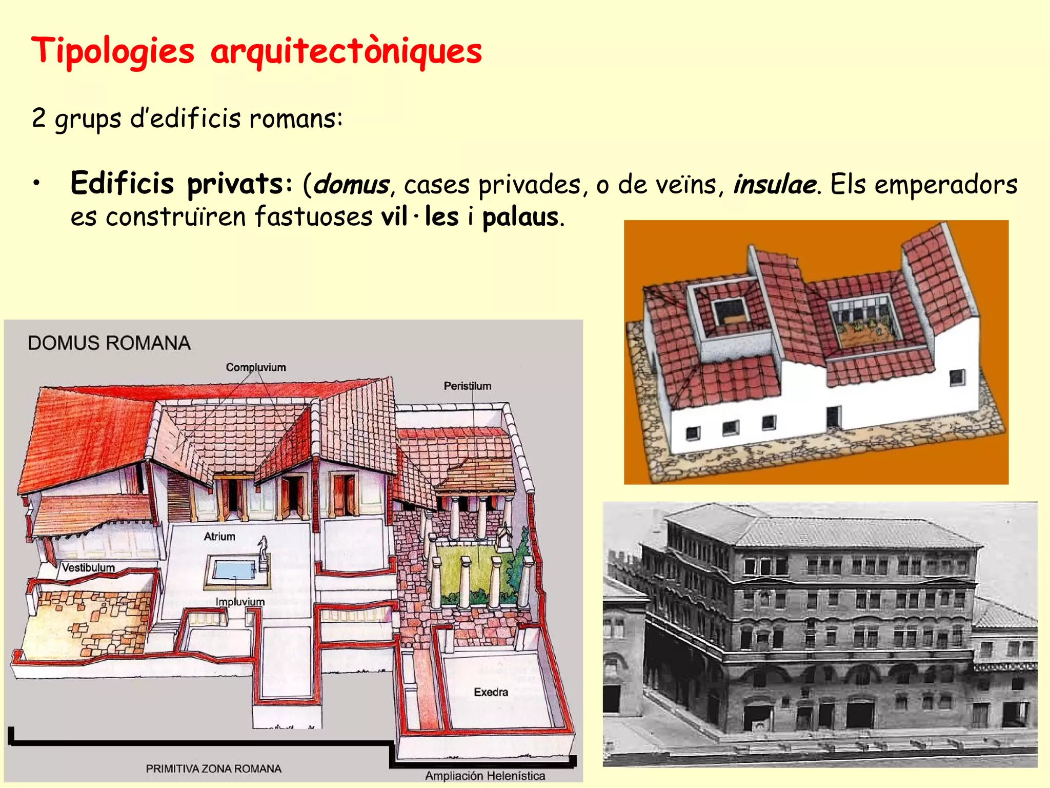 Tipologies arquitectòniques
2 grups d’edificis romans:

• Edificis privats: (domus, cases privades, o de veïns, insulae. Els emperadors
   es construïren fastuoses vil·les i palaus.
 