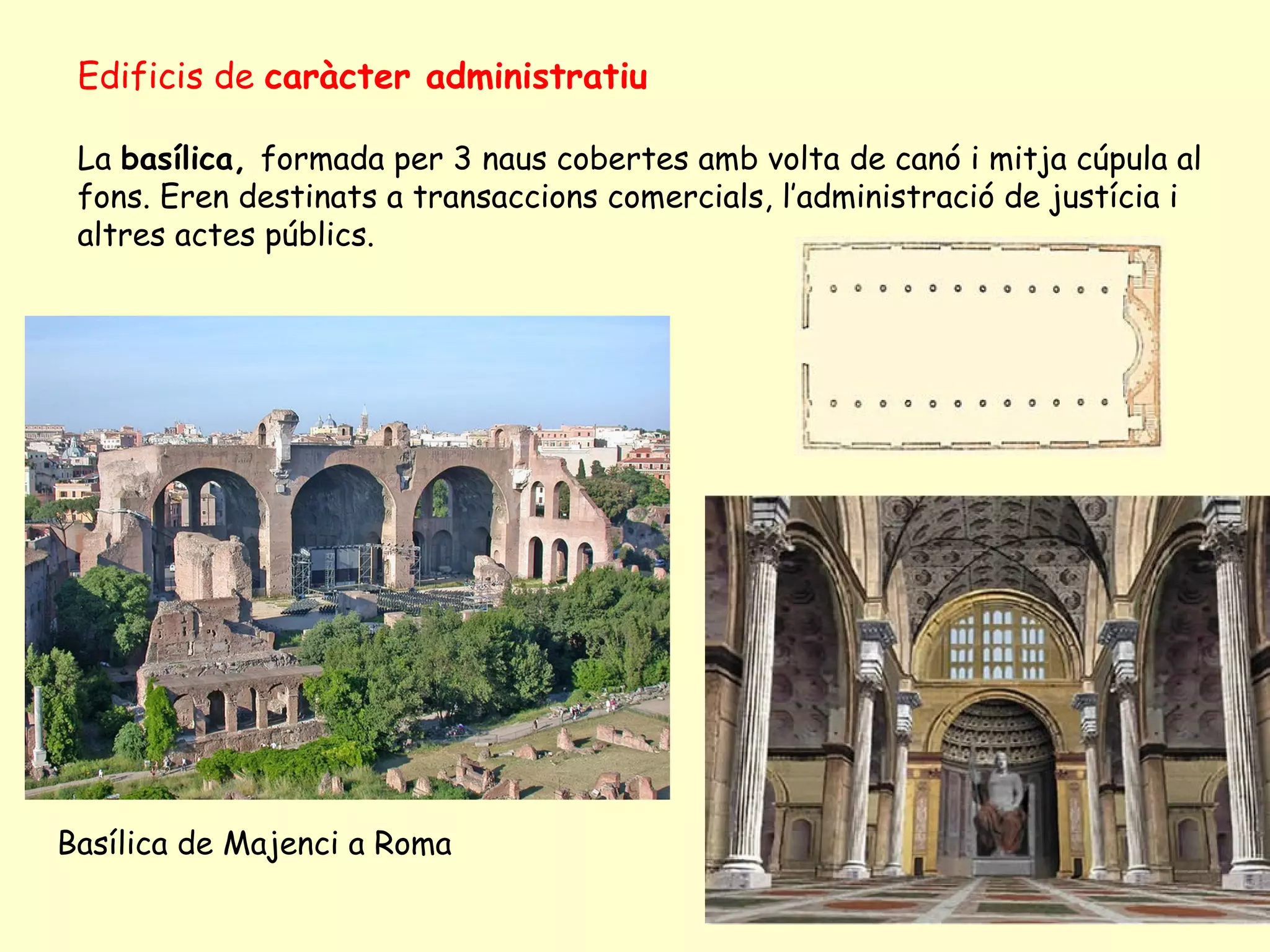 Edificis de caràcter administratiu

 La basílica, formada per 3 naus cobertes amb volta de canó i mitja cúpula al
 fons. Eren destinats a transaccions comercials, l’administració de justícia i
 altres actes públics.




Basílica de Majenci a Roma
 