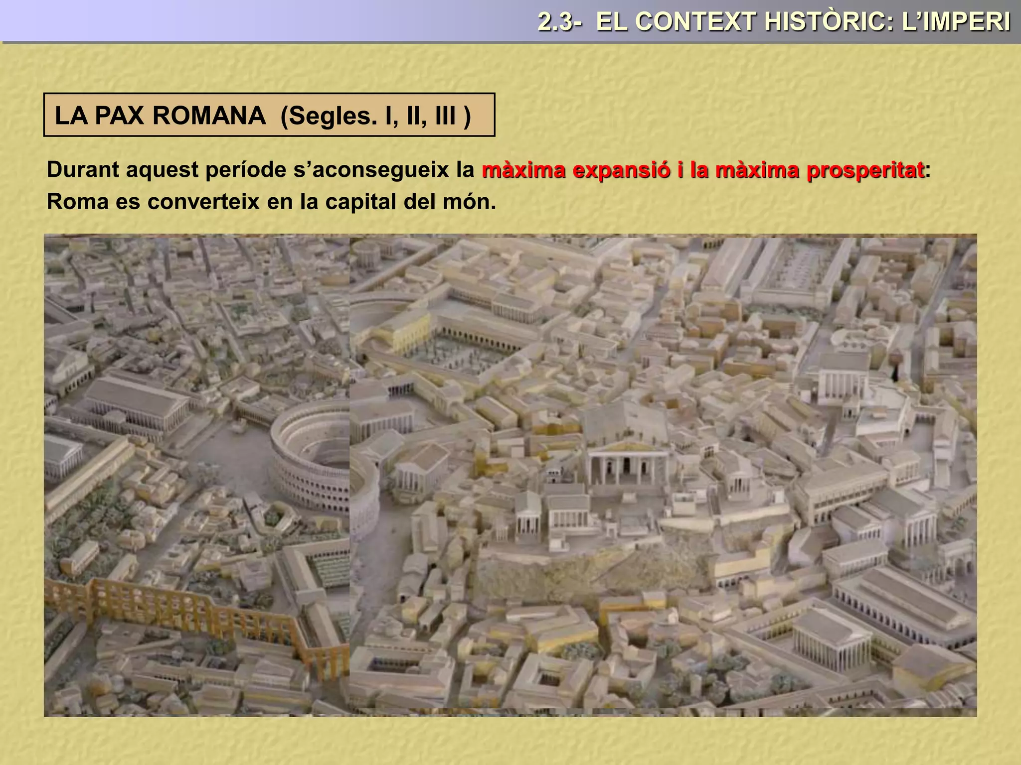 LA PAX ROMANA (Segles. I, II, III )
Durant aquest període s’aconsegueix la màxima expansió i la màxima prosperitat:
2.3- EL CONTEXT HISTÒRIC: L’IMPERI
Roma es converteix en la capital del món.
 