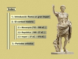 Índex
2.- El context històric:
1.- Introducció: Roma un gran Imperi
2.1- Monarquia (753 – 509 aC. )
2.2- República ( 509 - 27 aC. )
2.3- Imperi ( 27 aC. – 476 dC )
3.- Períodes artístics
 