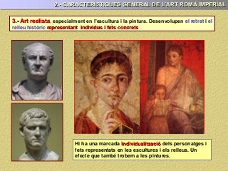 3.- Art realista, especialment en l’escultura i la pintura. Desenvolupen el retrat i el
relleu històric representant individus i fets concrets
Hi ha una marcada Individualització dels personatges i
fets representats en les escultures i els relleus. Un
efecte que també trobem a les pintures.
2.- CARACTERÍSTIQUES GENERAL DE L’ART ROMÀ IMPERIAL
 