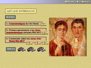 AMPLIAR INFORMACIÓ
AMPLIAR INFORMACIÓ
TEXTOS
1.- Característiques de l’Art Romà
2.- Primera aproximació a les obres
arquitectòniques romanes PAU 2017.
VIDEOS
3.- Comentaris sobre les obres d’Art
Romà PAU 2017
 